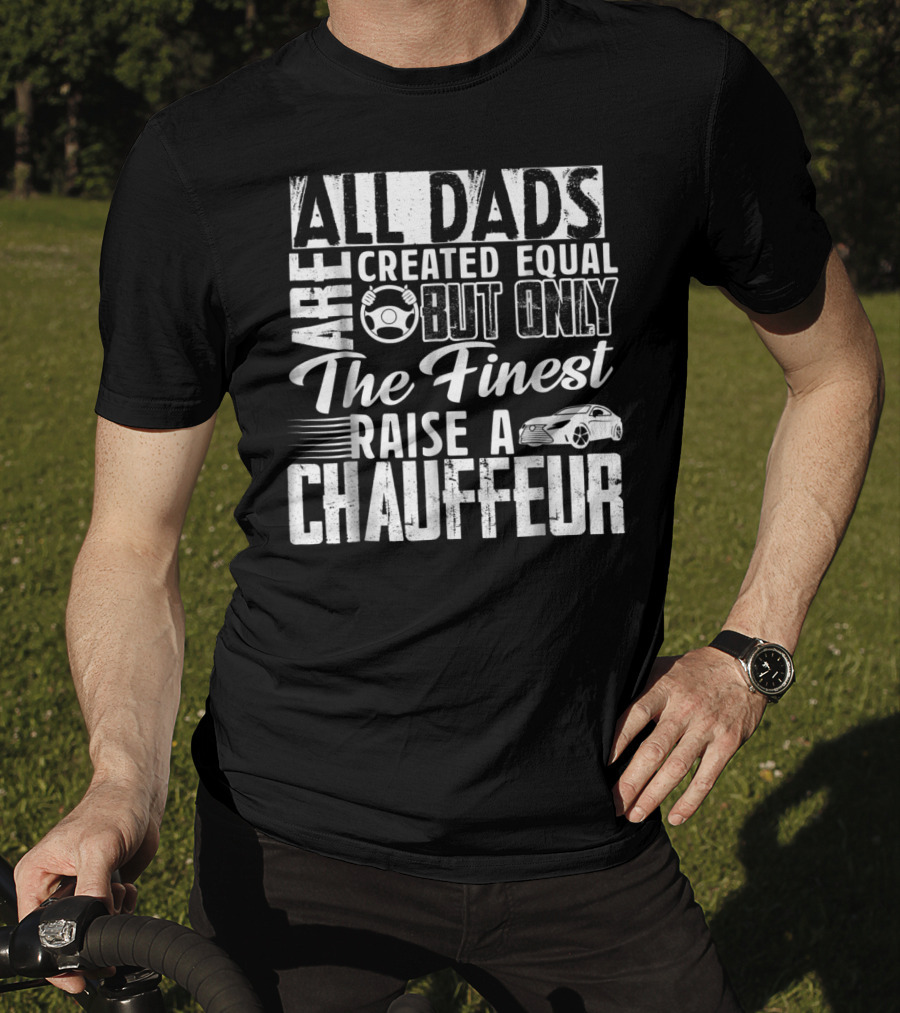 All Dads Are Created Equal But Only The Finest Raise A Chauffeur T-Shirt