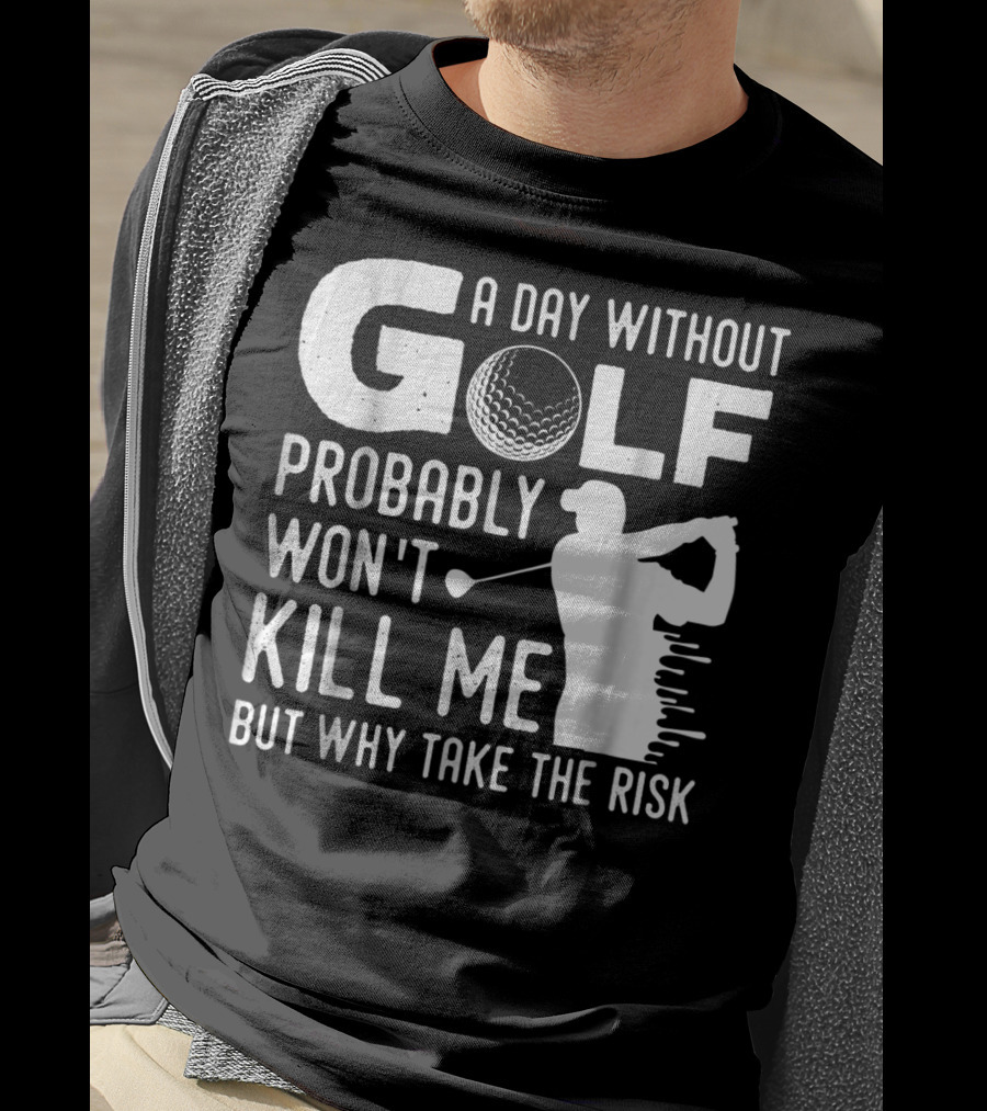 A Day Without Golf Probably Won't Kill Me But Why Take The Risk T-Shirt