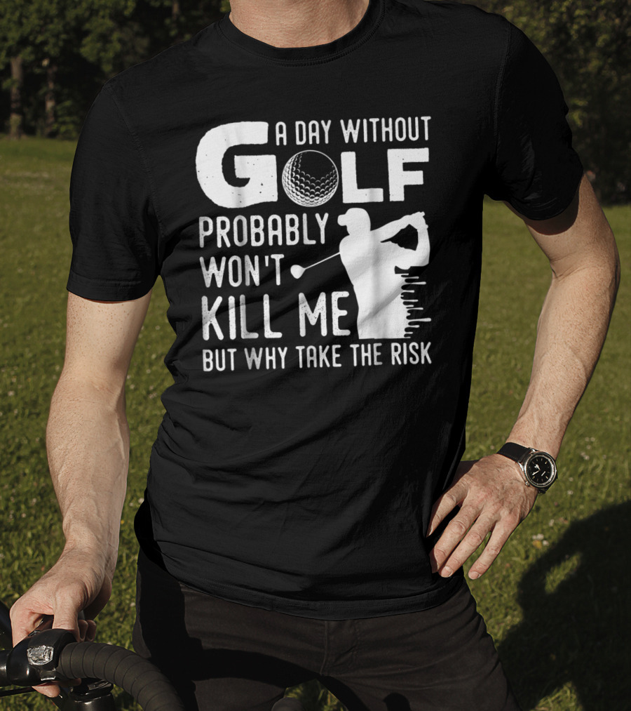 A Day Without Golf Probably Won't Kill Me But Why Take The Risk T-Shirt