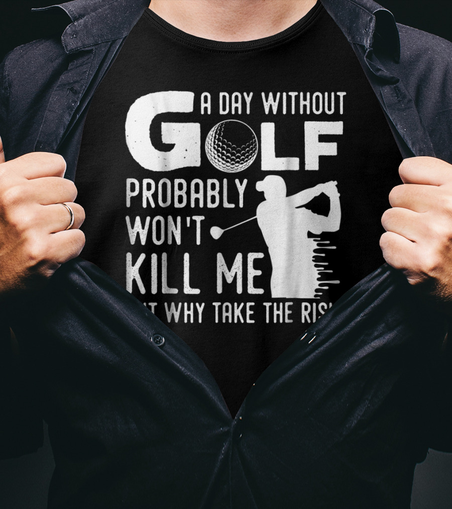 A Day Without Golf Probably Won't Kill Me But Why Take The Risk T-Shirt