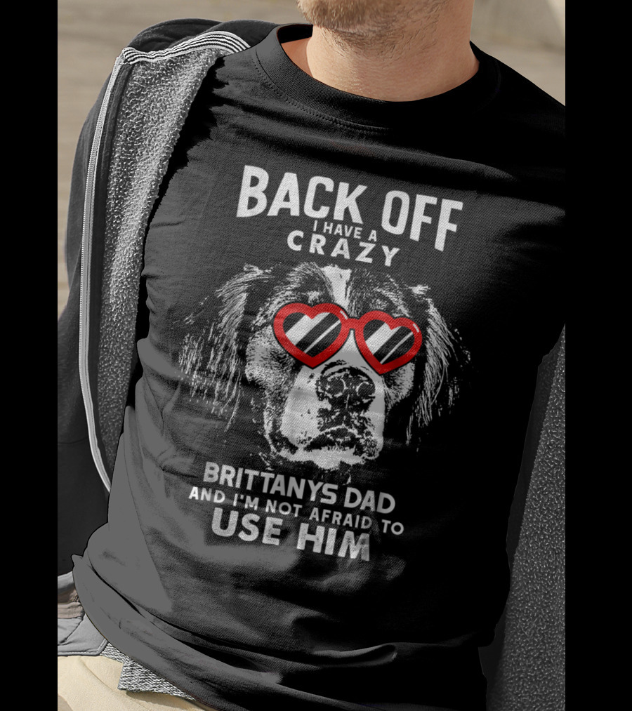 Back Off I Have A Crazy Brittanys Dad And I'm Not Afraid To Use Him T-Shirt