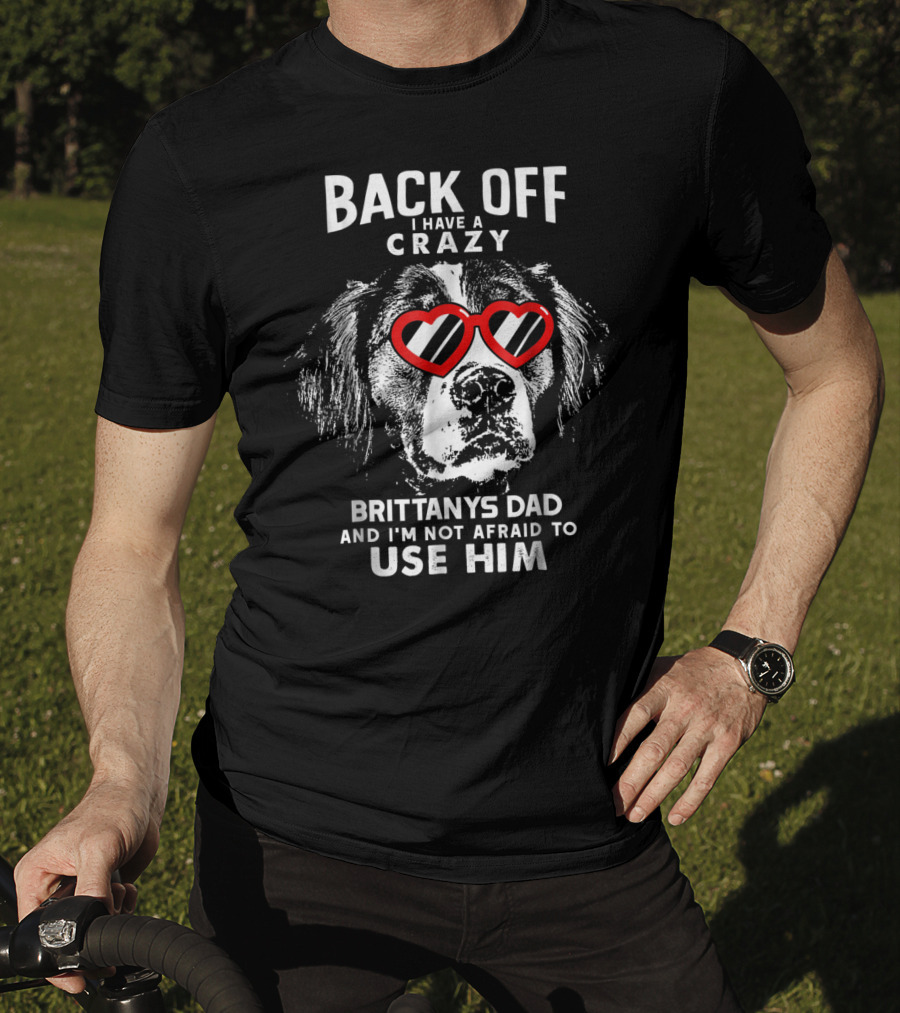 Back Off I Have A Crazy Brittanys Dad And I'm Not Afraid To Use Him T-Shirt