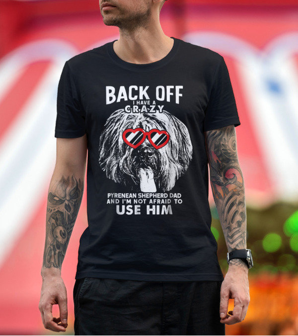 Premium T-Shirt: Back Off I Have a Crazy Pyrenean Shepherd Dad and I'm Not Afraid to Use Him T-Shirt Back Off I Have a Crazy Pyrenean Shepherd Dad and I'm Not Afraid to Use Him T-Shirt