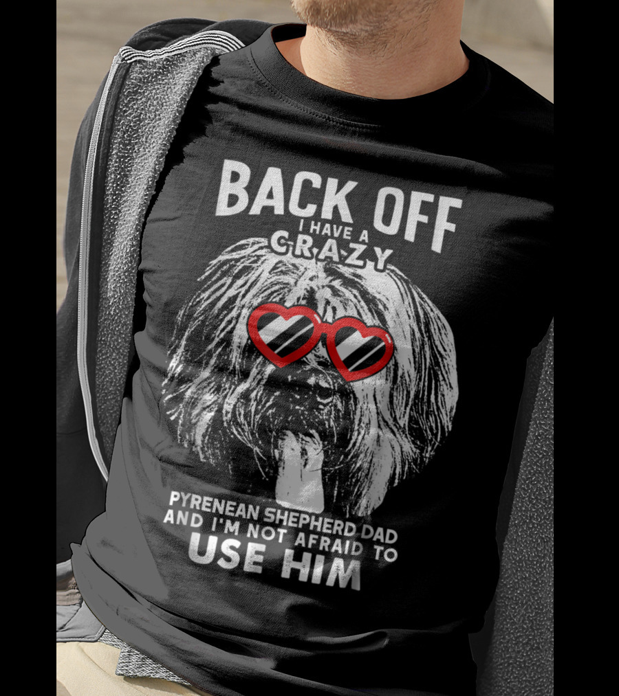 Back Off I Have A Crazy Pyrenean Shepherd Dad And I'm Not Afraid To Use Him T-Shirt