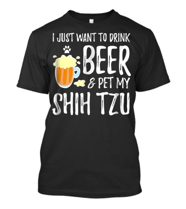 I Just Want To Drink Beer And Pet My Shih Tzu Dog Mom Dad Idea68 T-Shirt