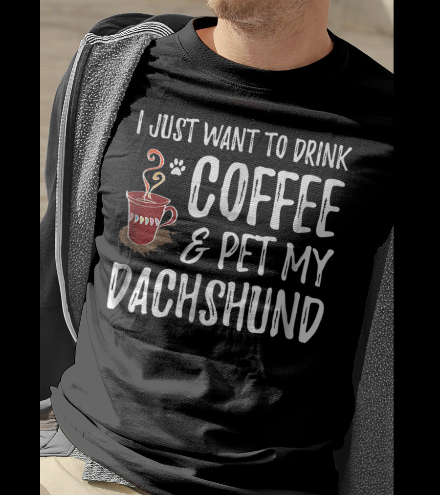 I Just Want To Drink Coffee And Pet My Dachshund Dog Mom Or Dog Dad T-Shirt