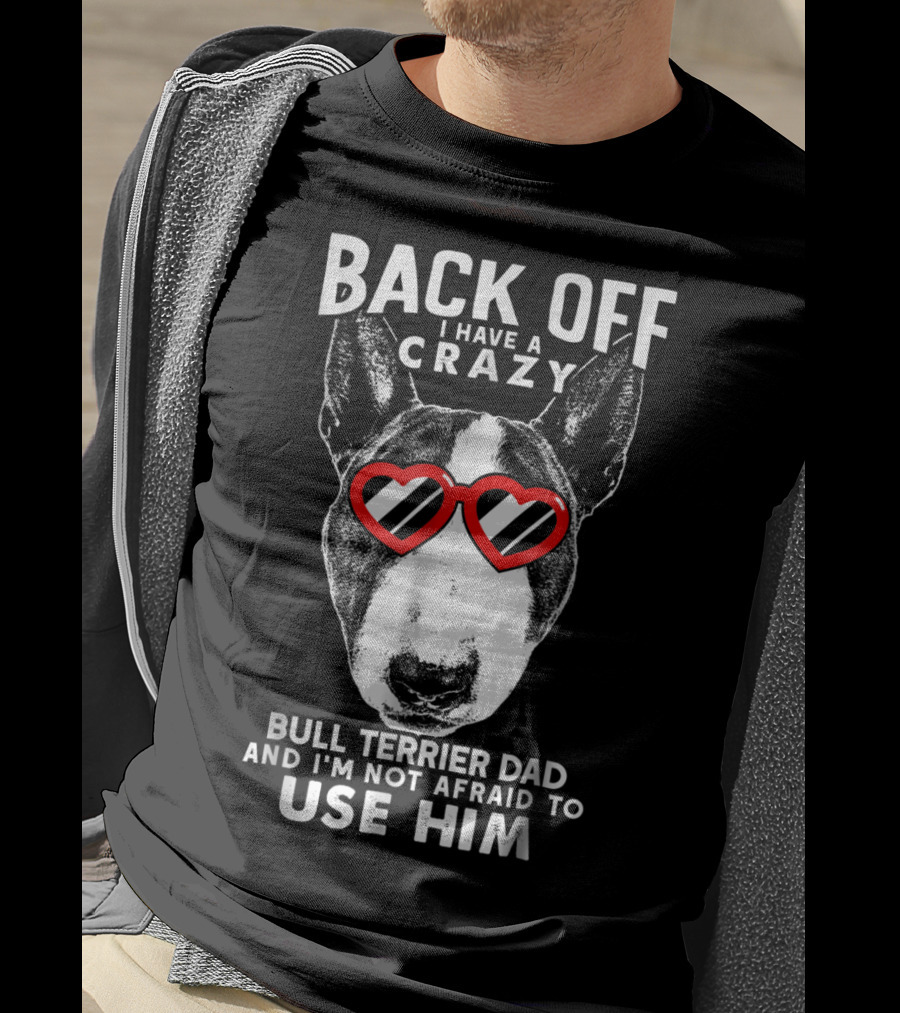 Back Off I Have A Crazy Bull Terrier Dad And I'm Not Afraid To Use Him T-Shirt