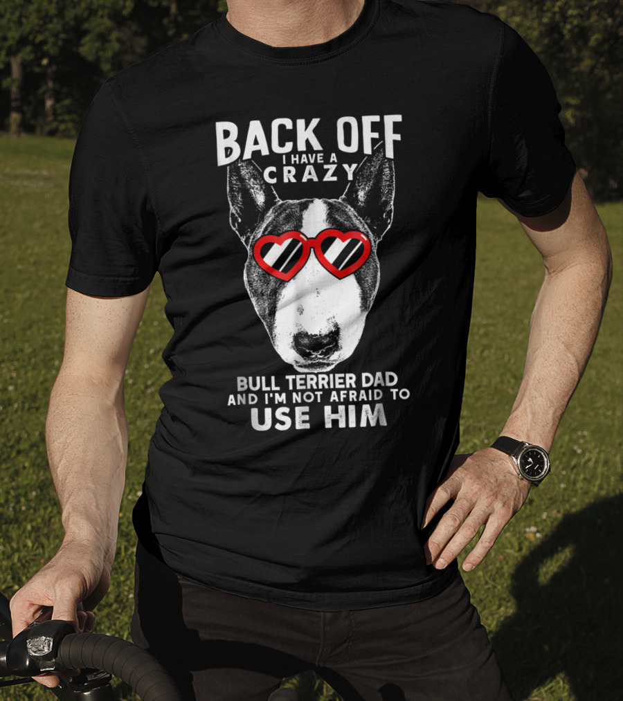 Back Off I Have A Crazy Bull Terrier Dad And I'm Not Afraid To Use Him T-Shirt