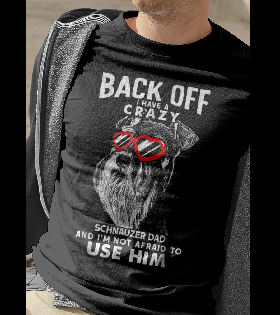 Back Off I Have A Crazy Schnauzer Dad And I'm Not Afraid To Use Him T-Shirt