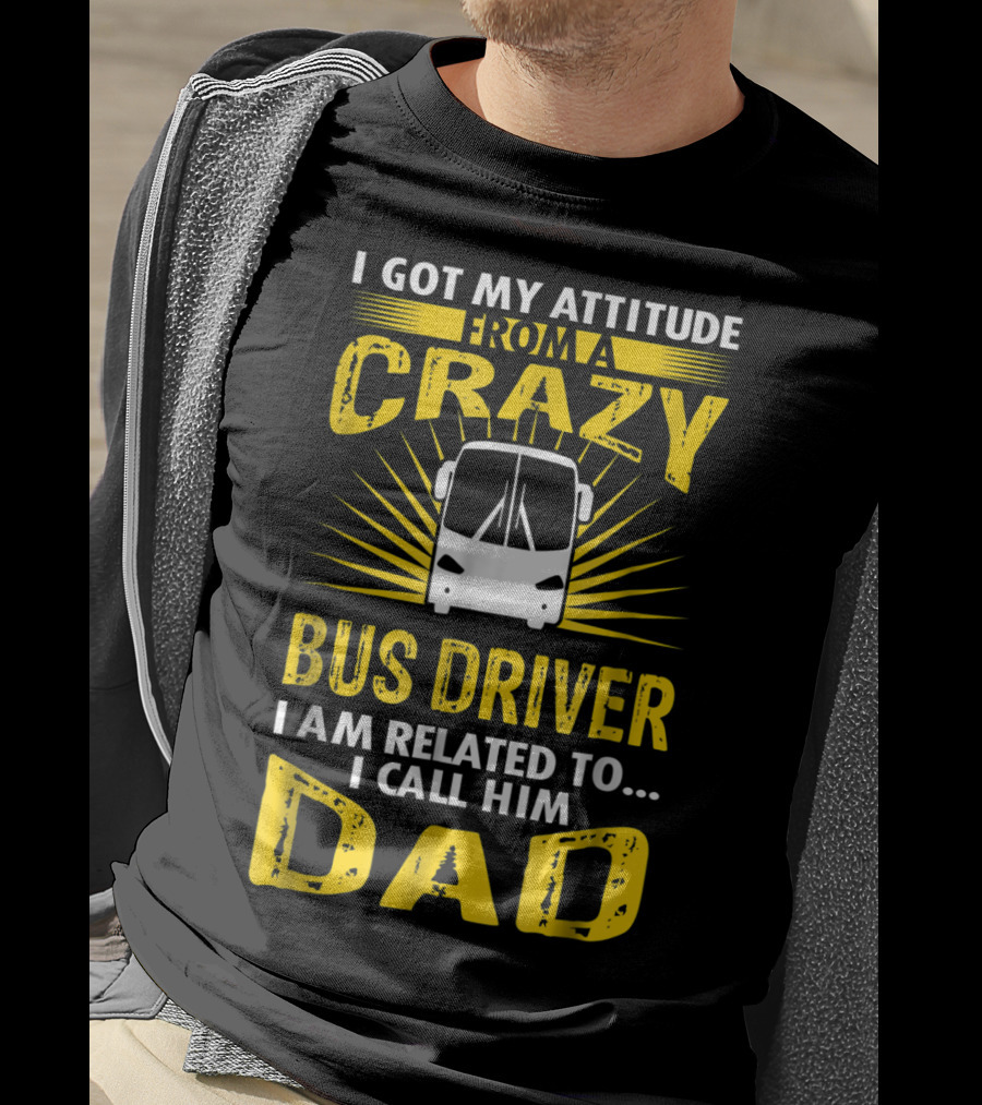 I Got My Attitude From A Crazy Bus Driver I Am Related To I Call Him Dad T-Shirt