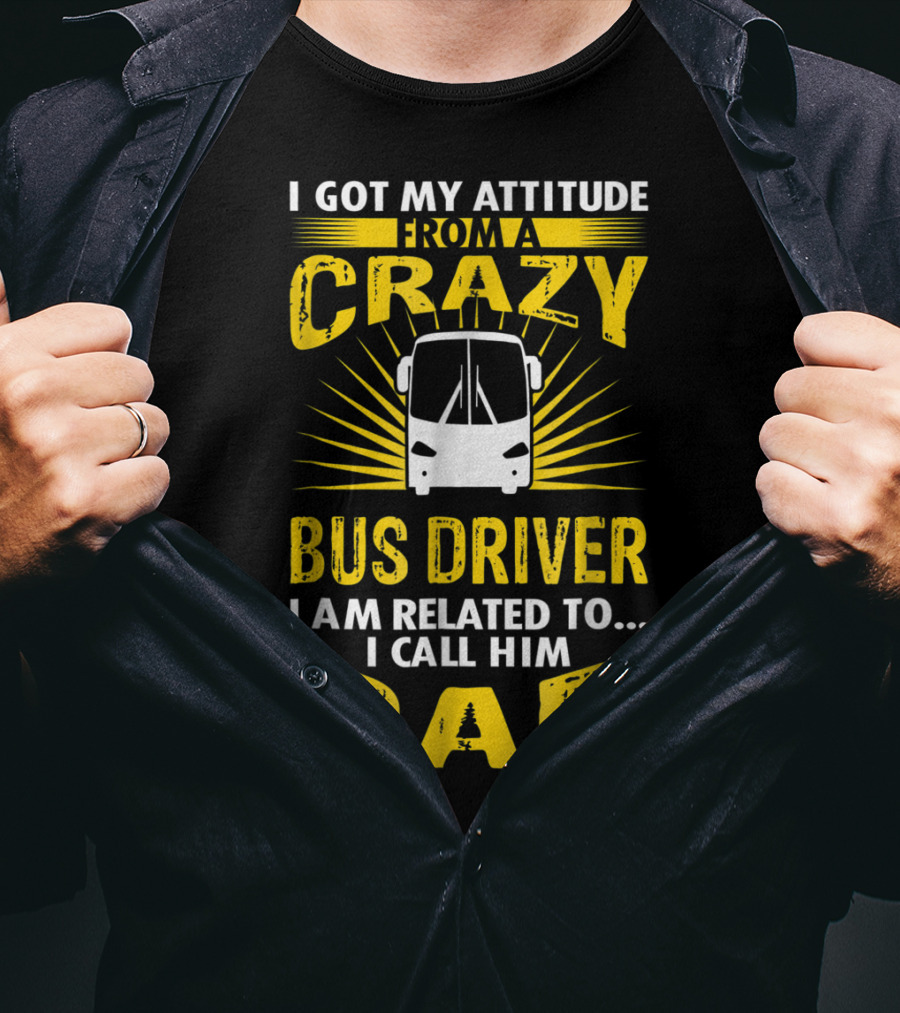 I Got My Attitude From A Crazy Bus Driver I Am Related To I Call Him Dad T-Shirt