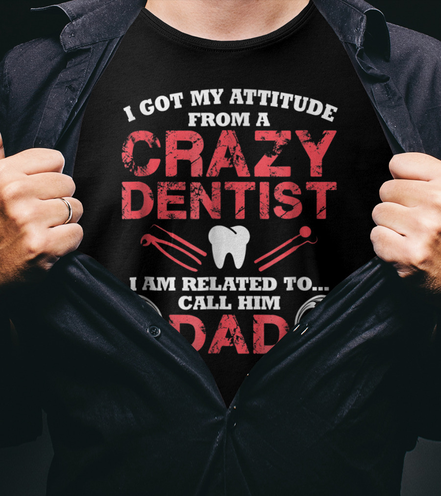 I Got My Attitude From A Crazy Dentist I Am Related To Call Him Dad T-Shirt