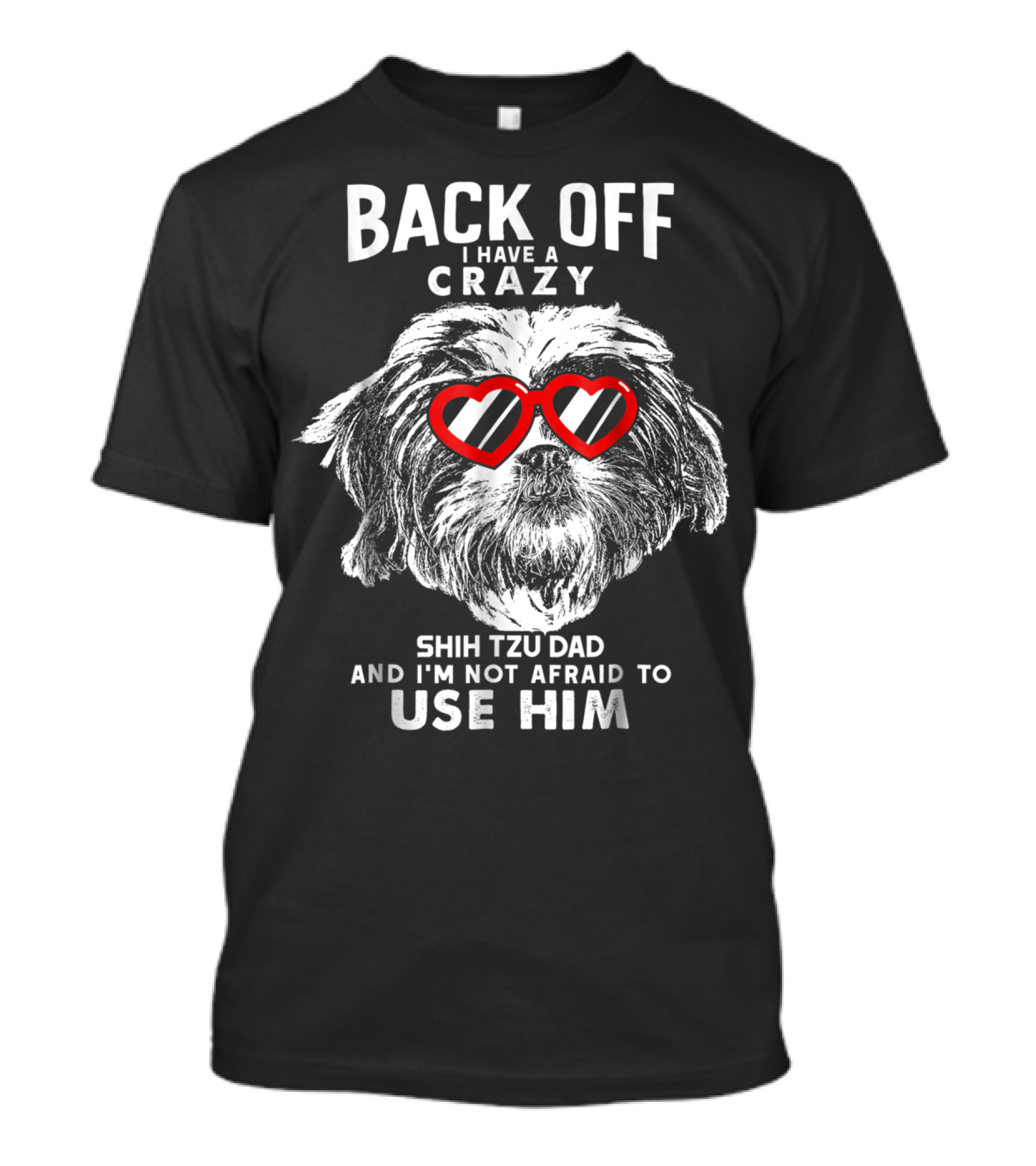 Back Off I Have A Crazy Shih Tzu Dad And I'm Not Afraid To Use Him T-Shirt