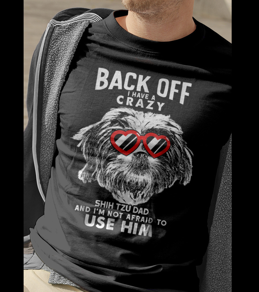 Back Off I Have A Crazy Shih Tzu Dad And I'm Not Afraid To Use Him T-Shirt