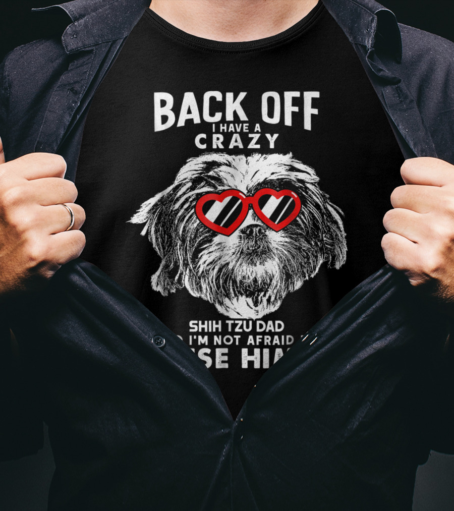 Back Off I Have A Crazy Shih Tzu Dad And I'm Not Afraid To Use Him T-Shirt