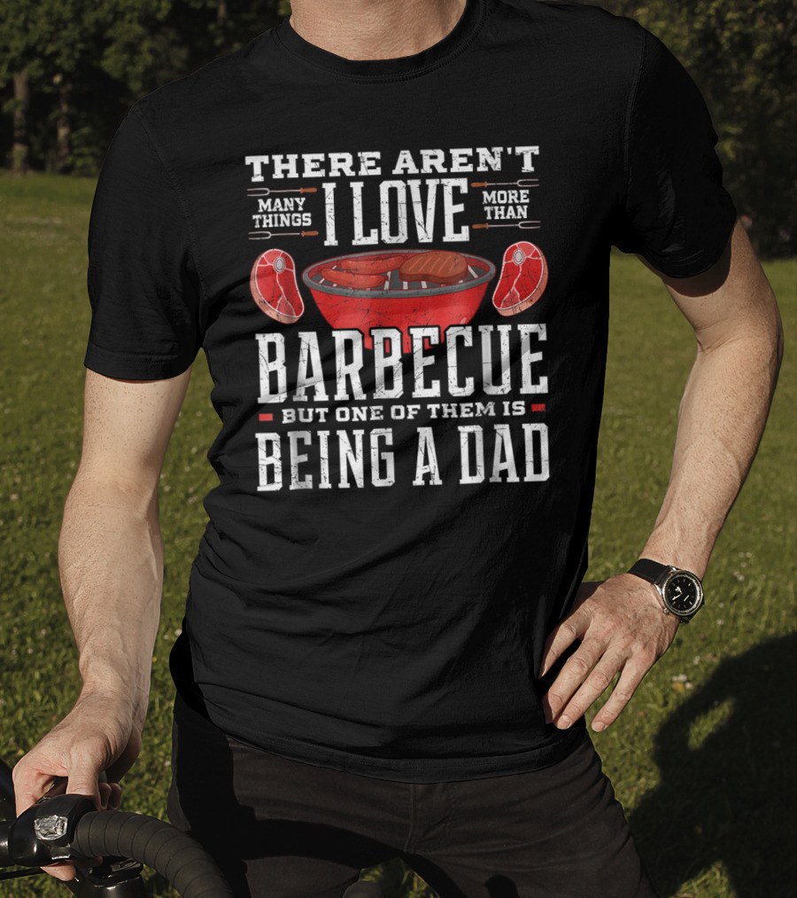 There Aren't Many Things I Love More Than Barbecue But One Of Them Is Being A Dad T-Shirt