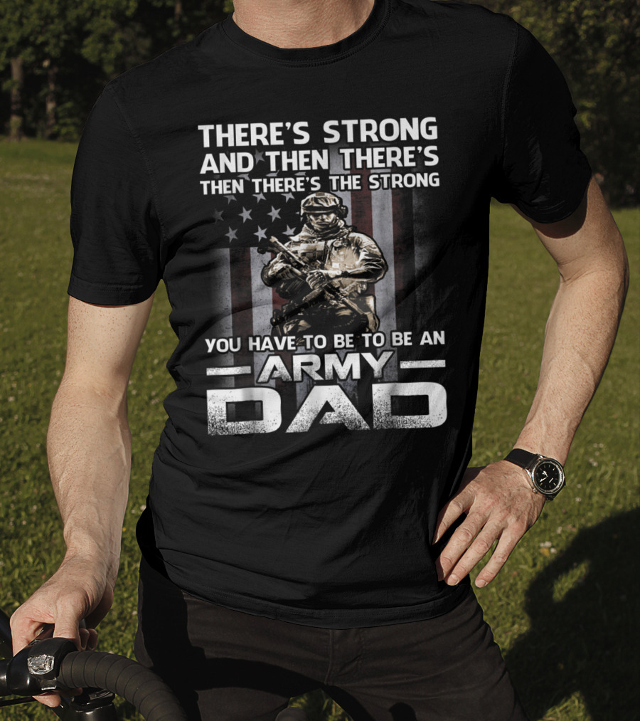 There's Strong And Then There's The Strong You Have To Be To Be An Army Dad T-Shirt