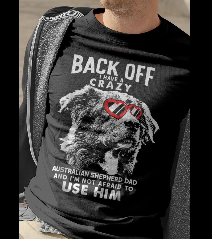 Back Off I Have A Crazy Australian Shepherd Dad And I'm Not Afraid To Use Him T-Shirt