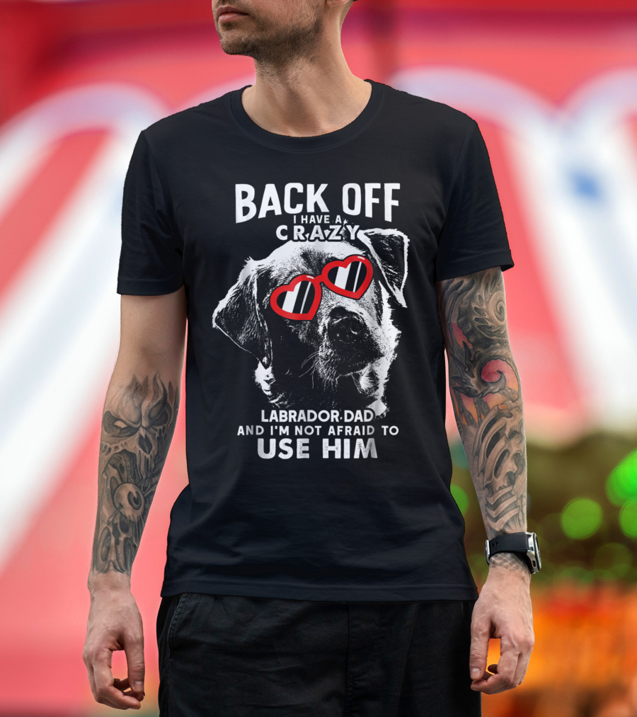 Back Off I Have A Crazy Labrador Dad And I'm Not Afraid To Use Him T-Shirt