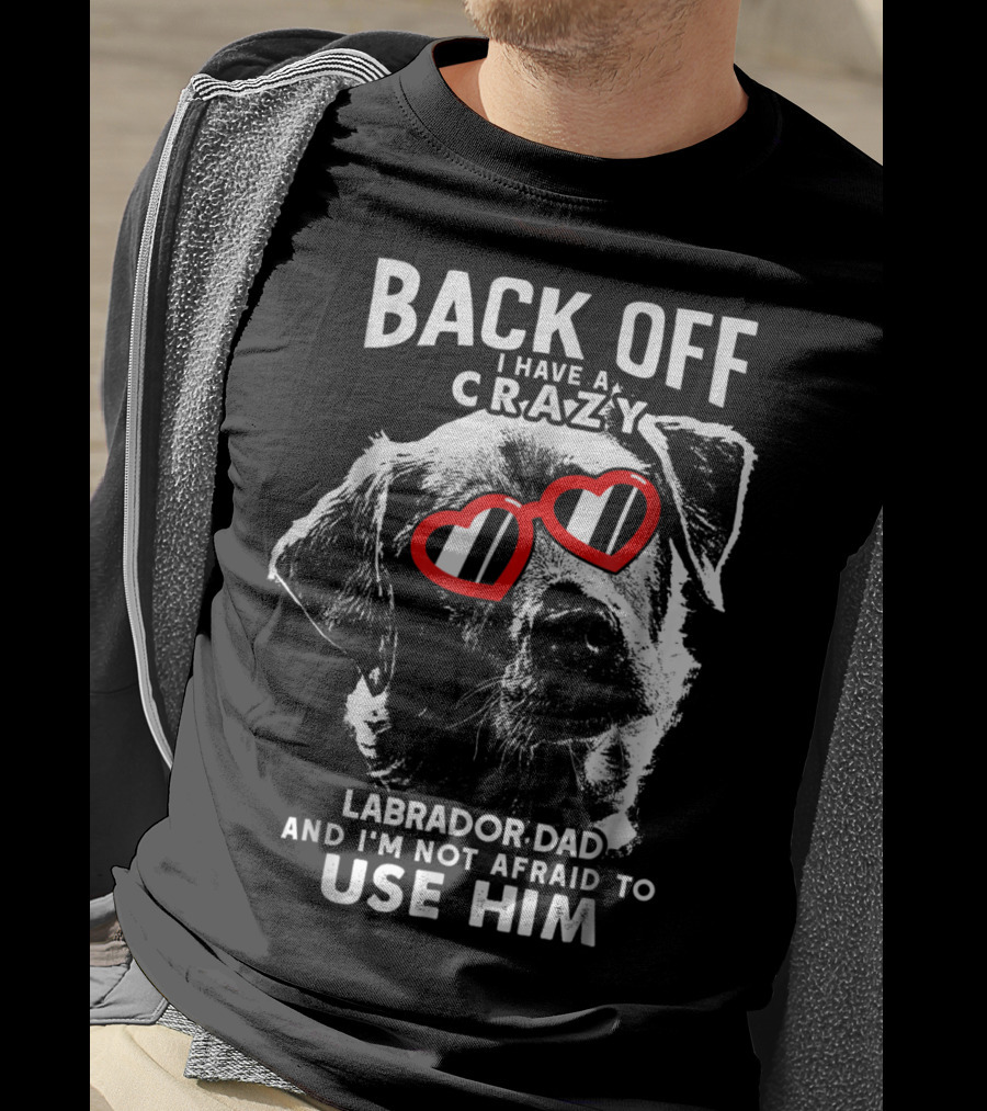 Back Off I Have A Crazy Labrador Dad And I'm Not Afraid To Use Him T-Shirt