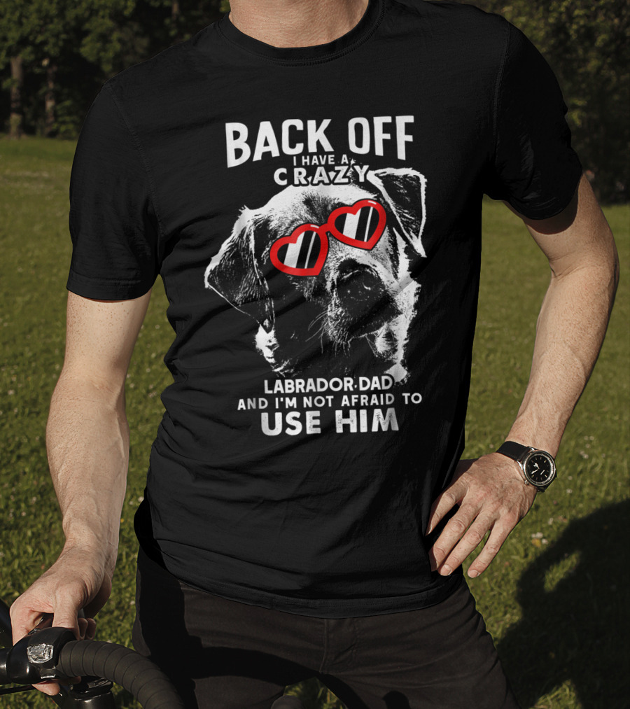 Back Off I Have A Crazy Labrador Dad And I'm Not Afraid To Use Him T-Shirt