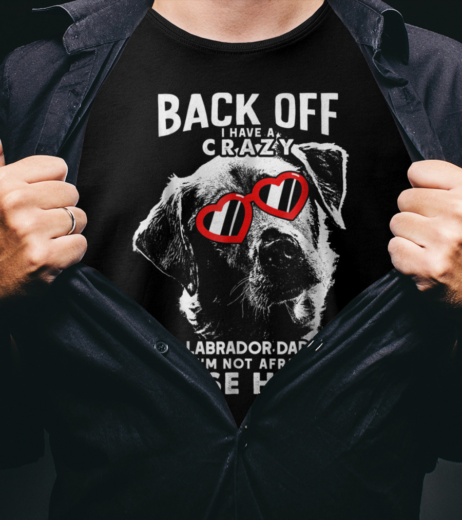Back Off I Have A Crazy Labrador Dad And I'm Not Afraid To Use Him T-Shirt