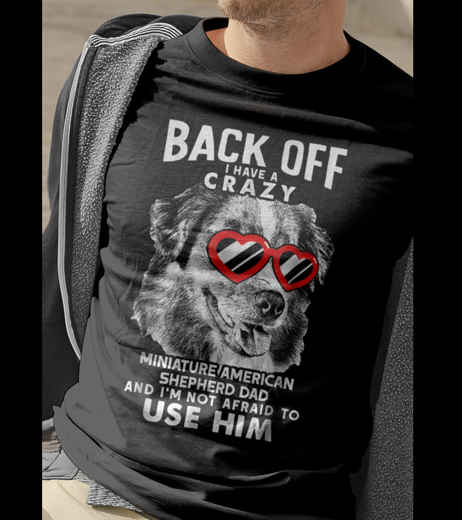 Back Off I Have A Crazy Miniature American Shepherd Dad And I'm Not Afraid To Use Him T-Shirt