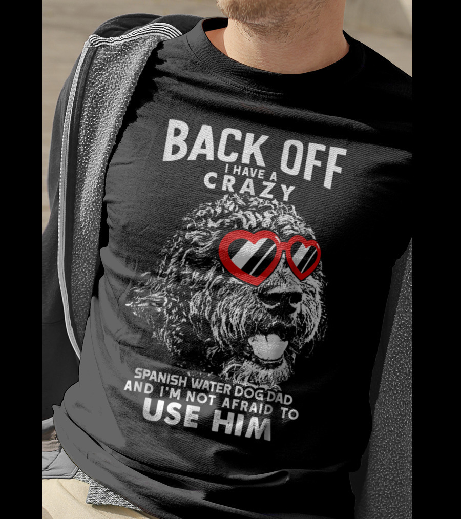 Back Off I Have A Crazy Spanish Water Dog Dad And I'm Not Afraid To Use Him T-Shirt