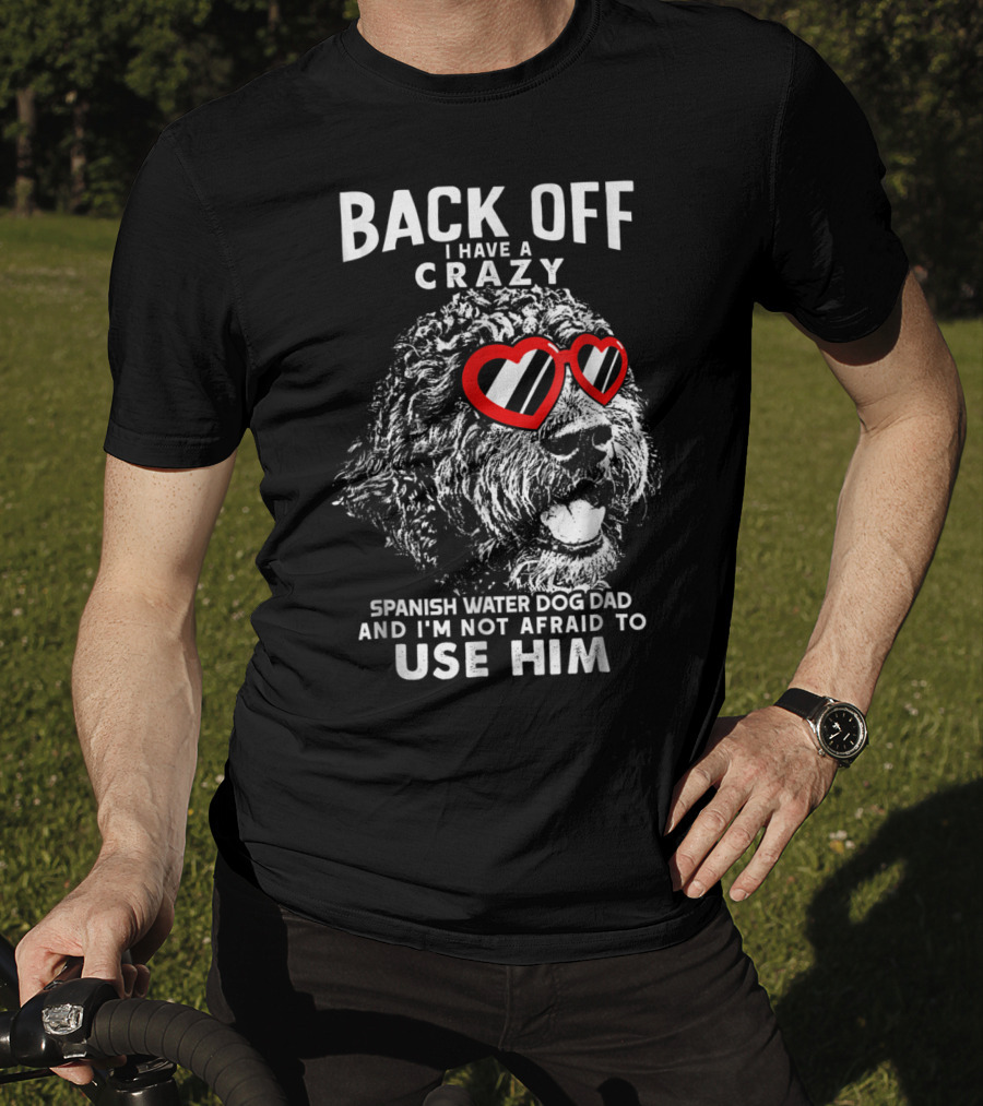 Back Off I Have A Crazy Spanish Water Dog Dad And I'm Not Afraid To Use Him T-Shirt