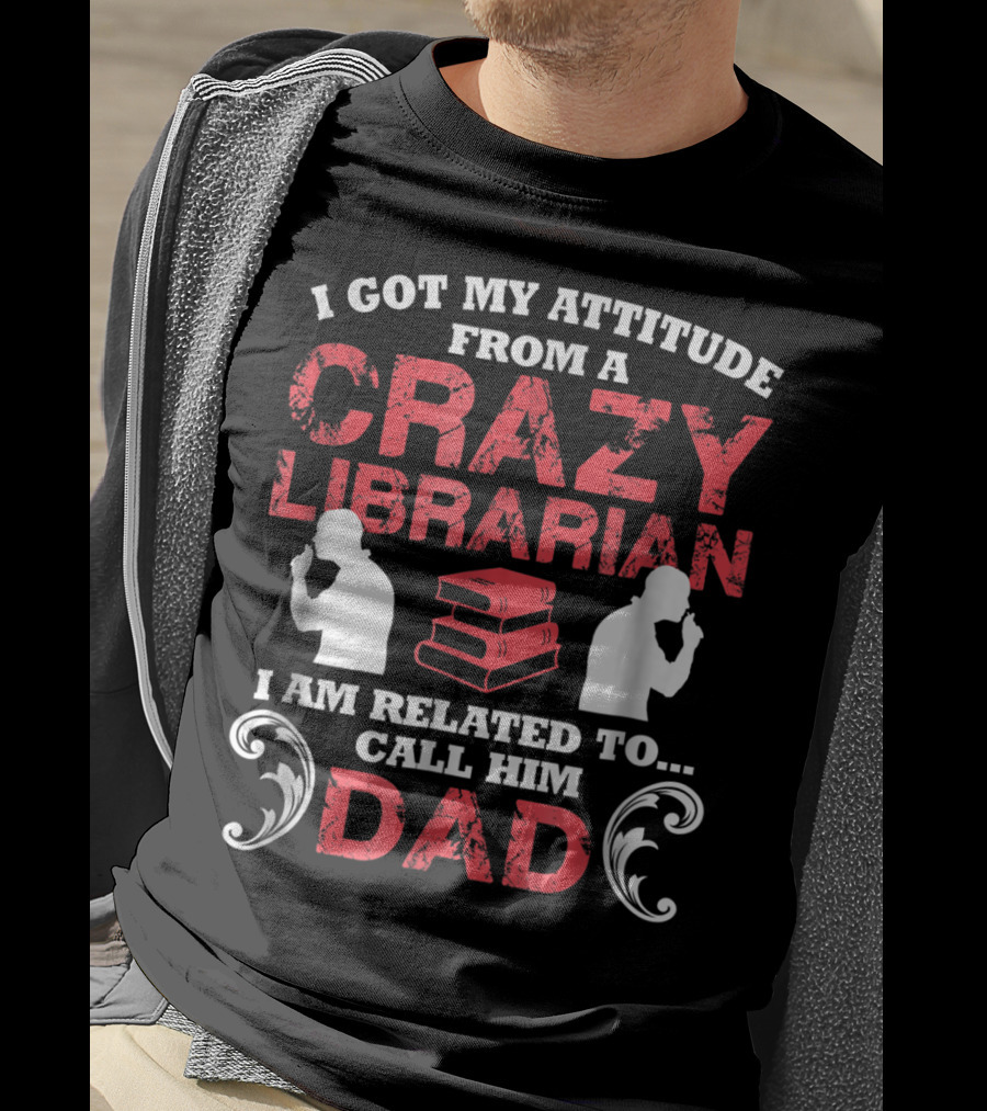 I Got My Attitude From A Crazy Librarian I Am Related To Call Him Dad T-Shirt