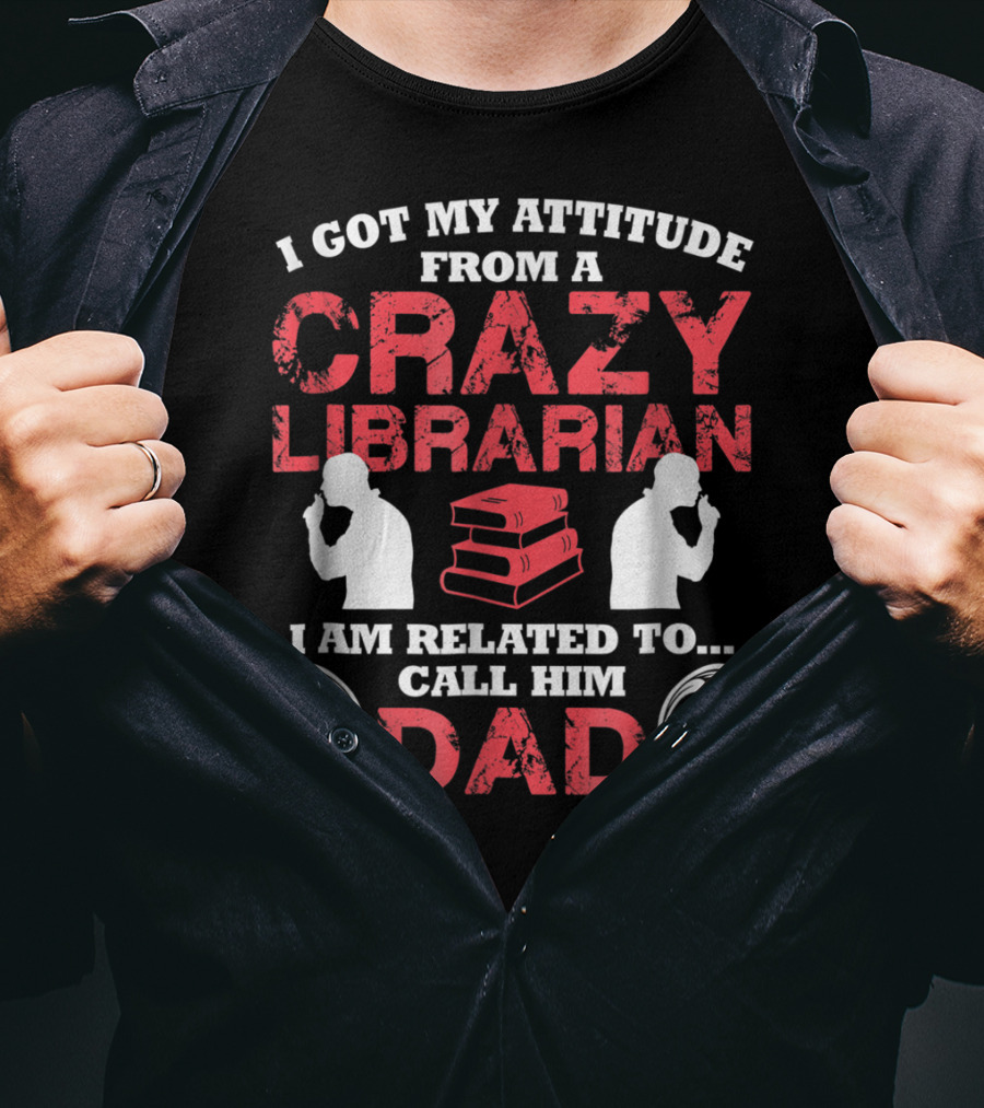 I Got My Attitude From A Crazy Librarian I Am Related To Call Him Dad T-Shirt