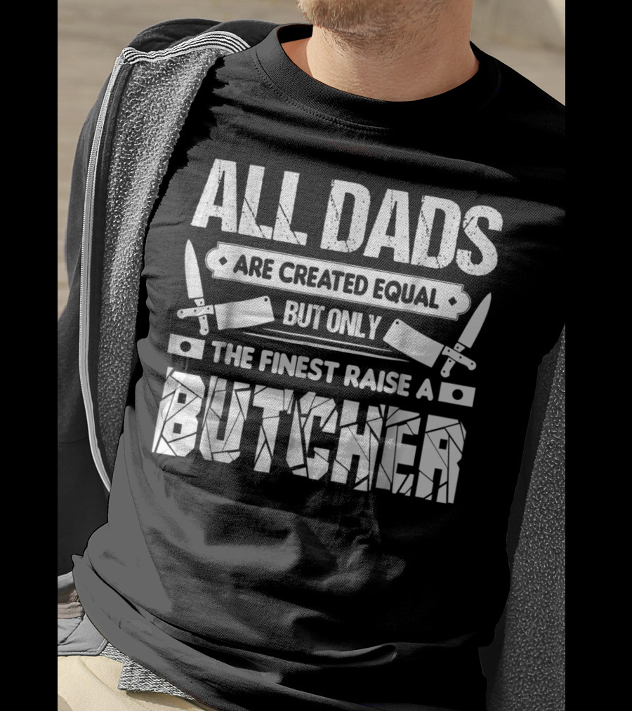 All Dads Are Created Equal But Only The Finest Raise A Butcher T-Shirt