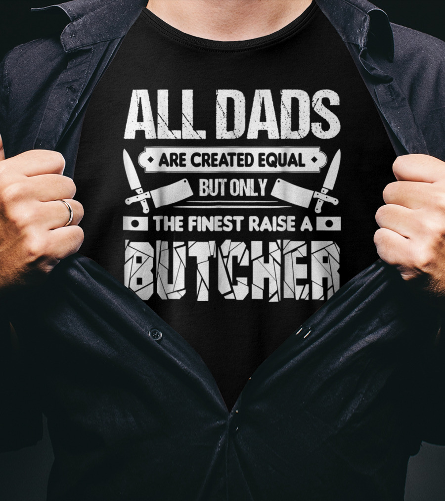All Dads Are Created Equal But Only The Finest Raise A Butcher T-Shirt