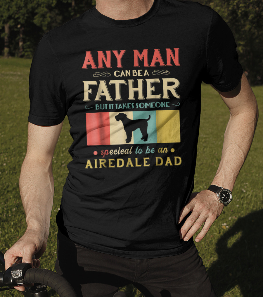 Any Man Can Be A Father But It Takes Someone Special To Be An Airedale Dad Airedale Terrier Dog T-Shirt