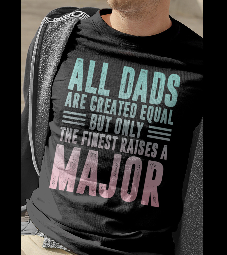 All Dads Are Created Equal But Only The Finest Raises A Major T-Shirt