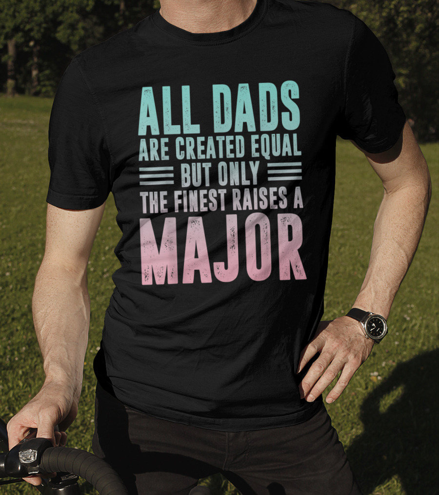 All Dads Are Created Equal But Only The Finest Raises A Major T-Shirt