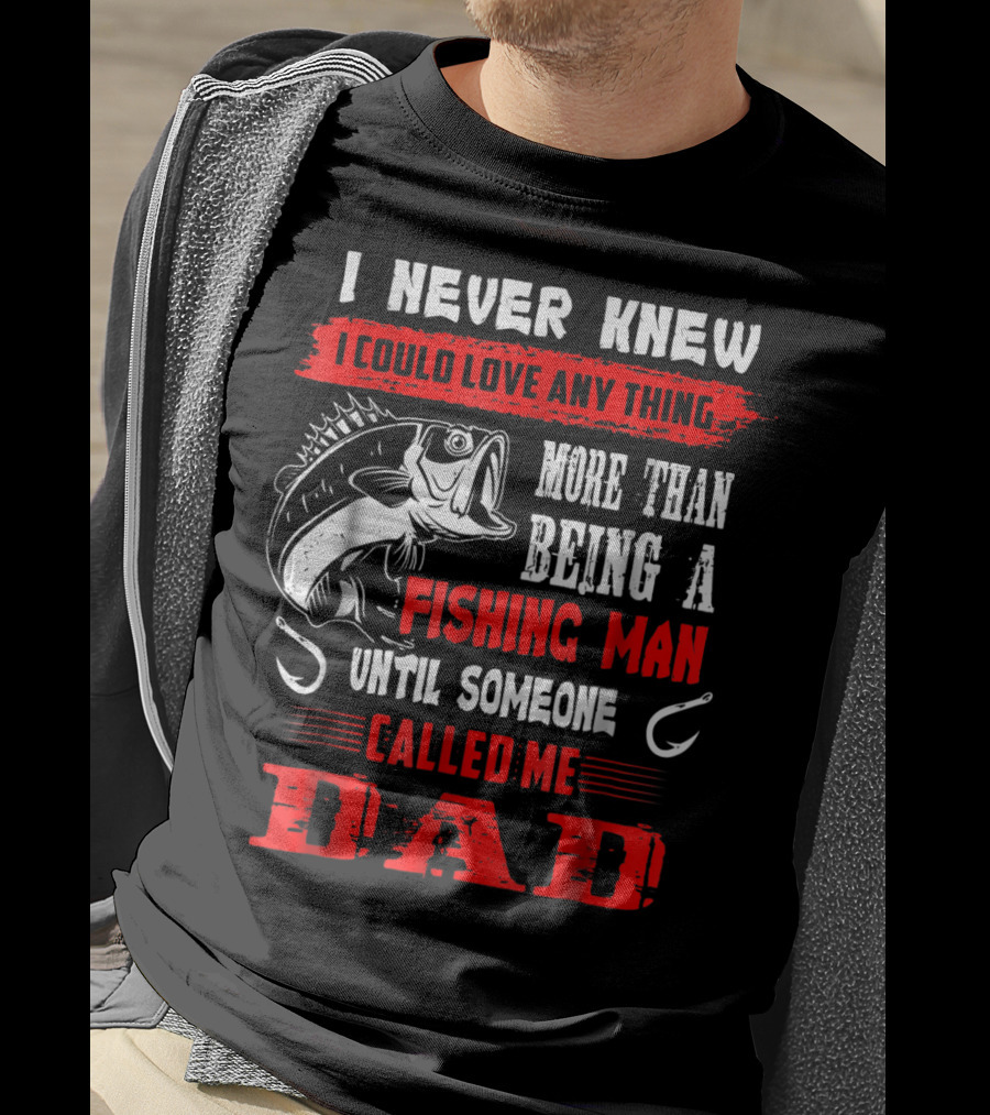 I Never Knew I Could Love Anything More Than Being A Fishing Man Until Someone Called Me Dad T-Shirt