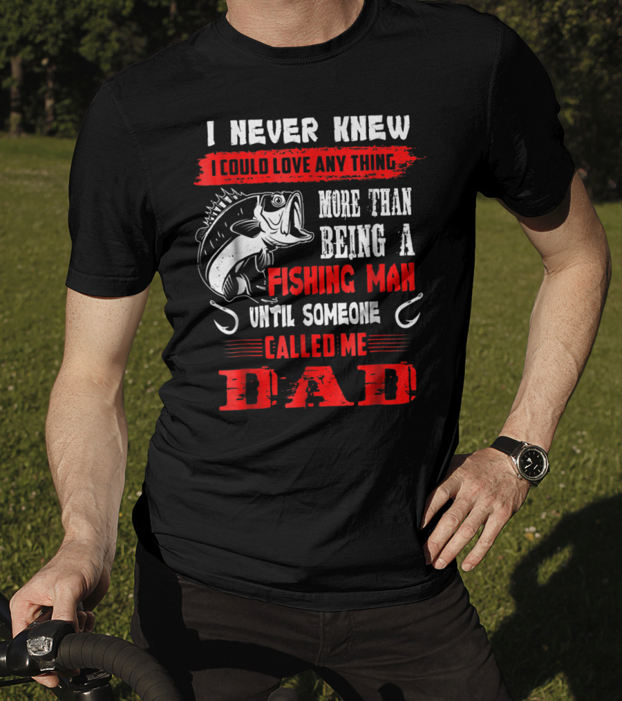 I Never Knew I Could Love Anything More Than Being A Fishing Man Until Someone Called Me Dad T-Shirt