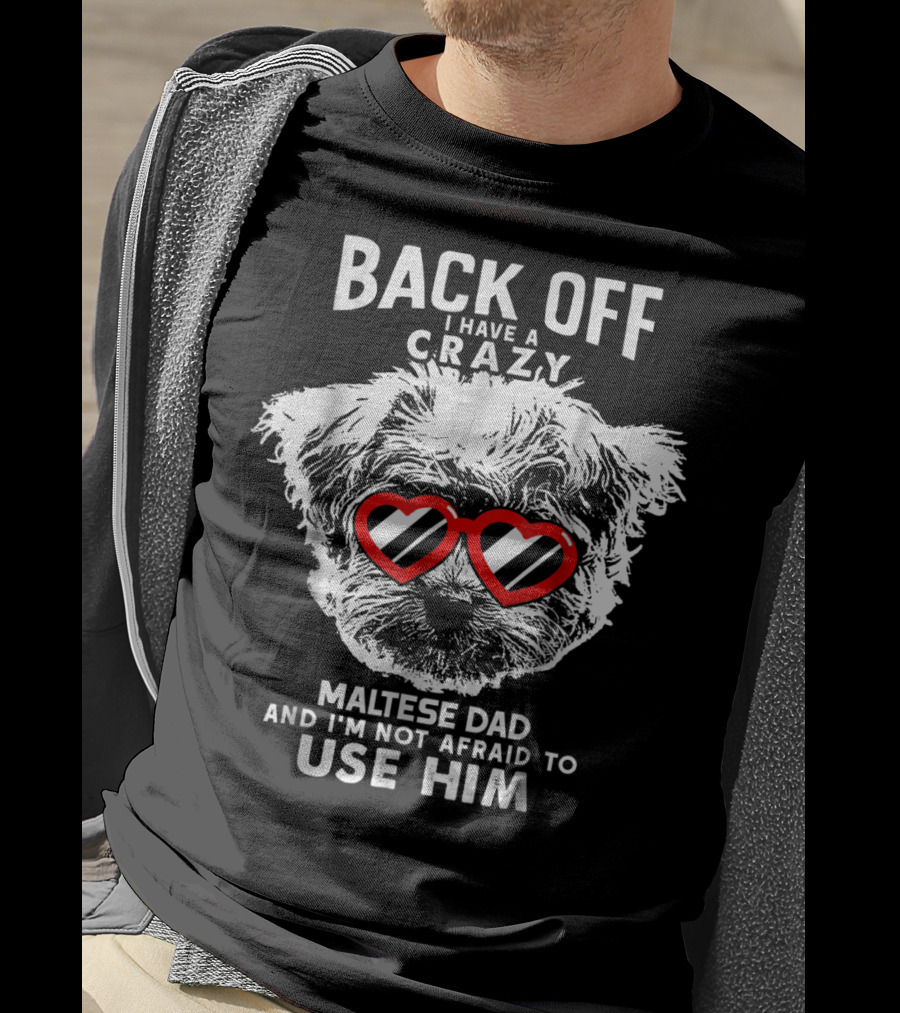 Back Off I Have A Crazy Maltese Dad And I'm Not Afraid To Use Him T-Shirt