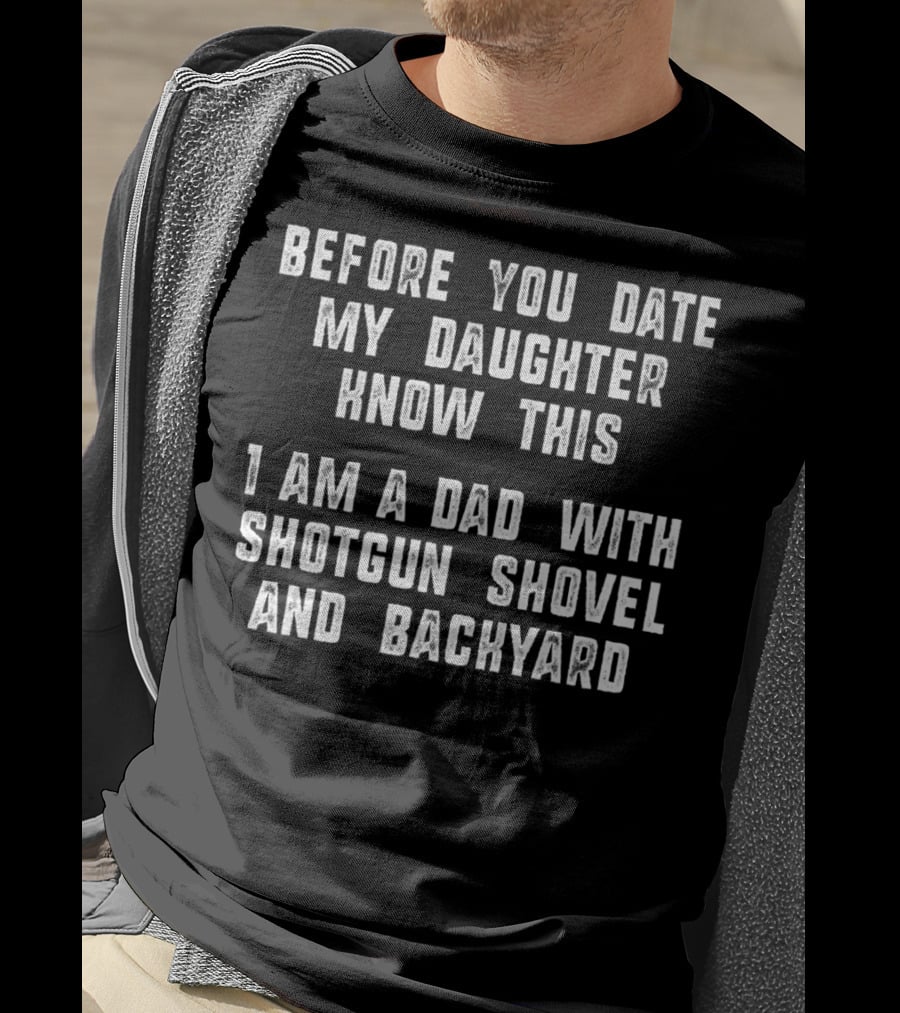 Before You Date My Daughter Know This I Am A Dad With Shotgun Shovel And Backyard T-Shirt