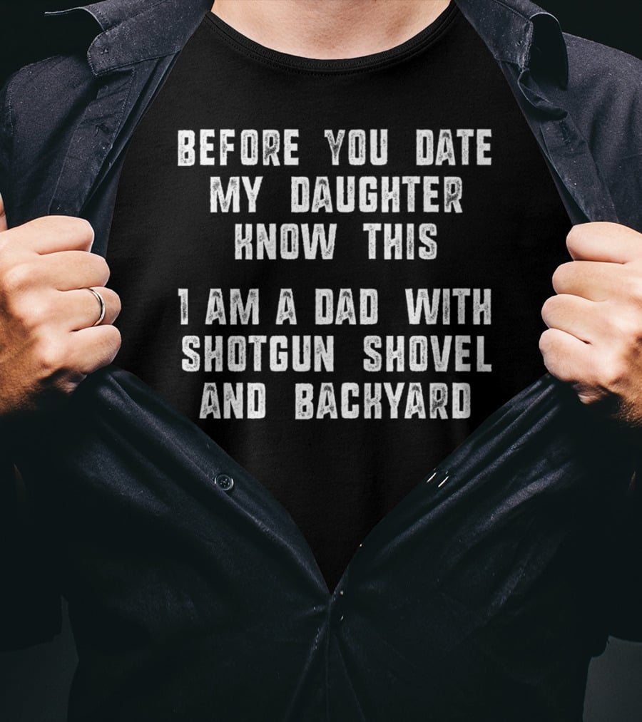 Before You Date My Daughter Know This I Am A Dad With Shotgun Shovel And Backyard T-Shirt