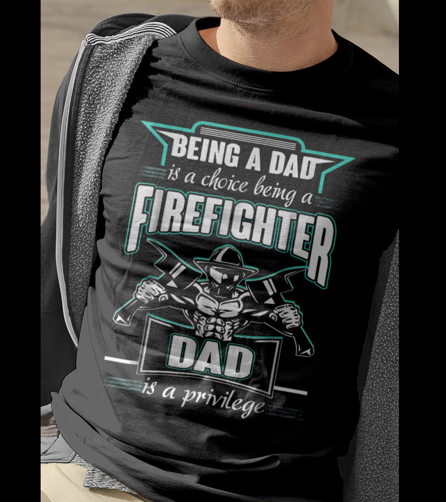 Being A Dad Is A Choice Being A Firefighter Dad Is A Privilege T-Shirt