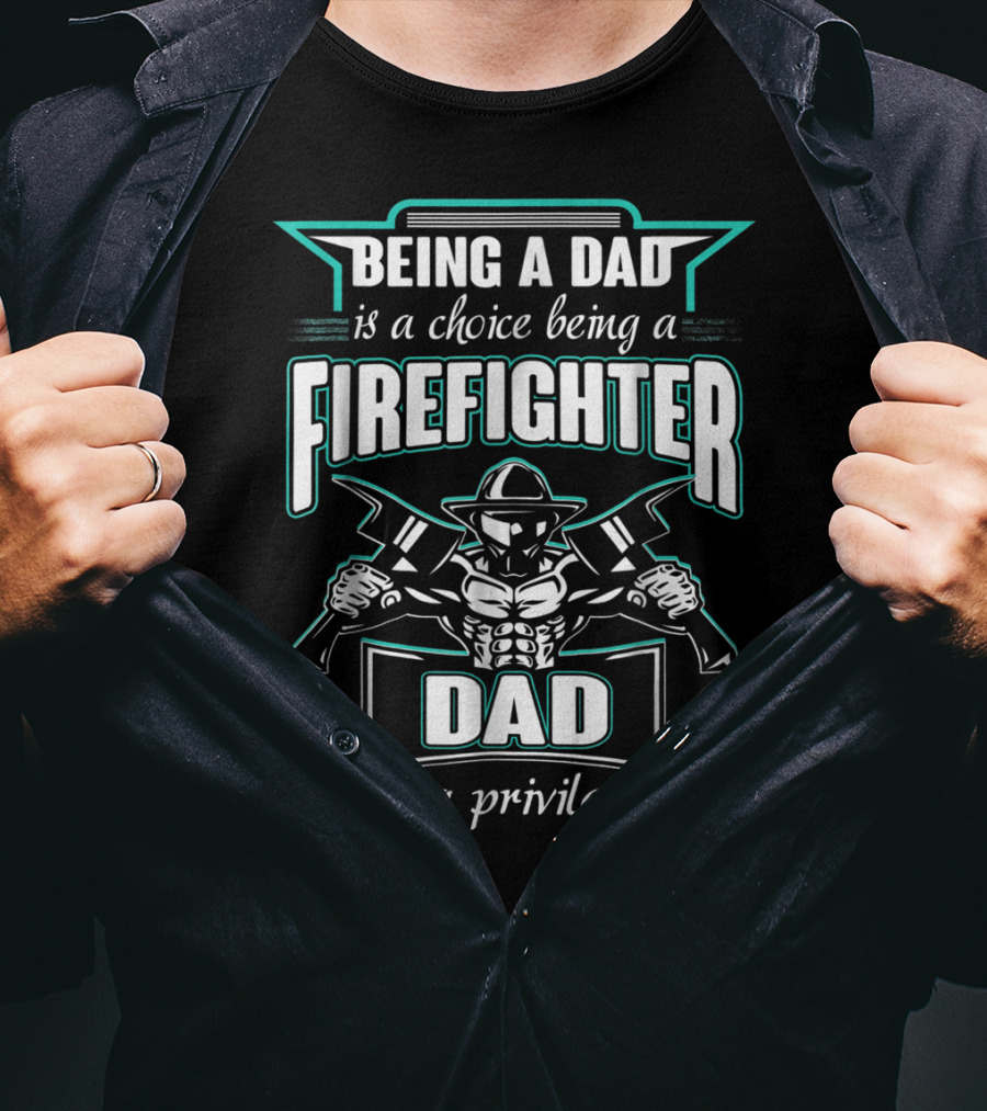 Being A Dad Is A Choice Being A Firefighter Dad Is A Privilege T-Shirt