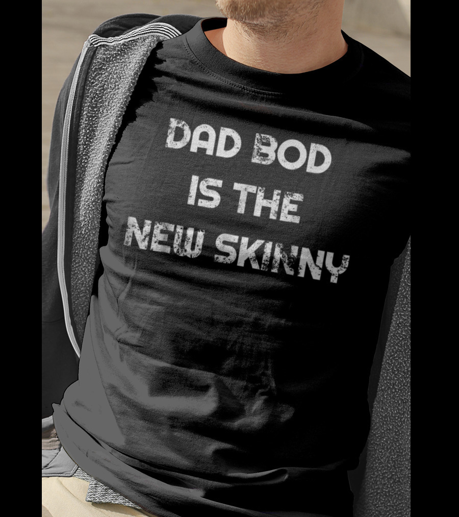 Dad Bod Is The New Skinny T-Shirt