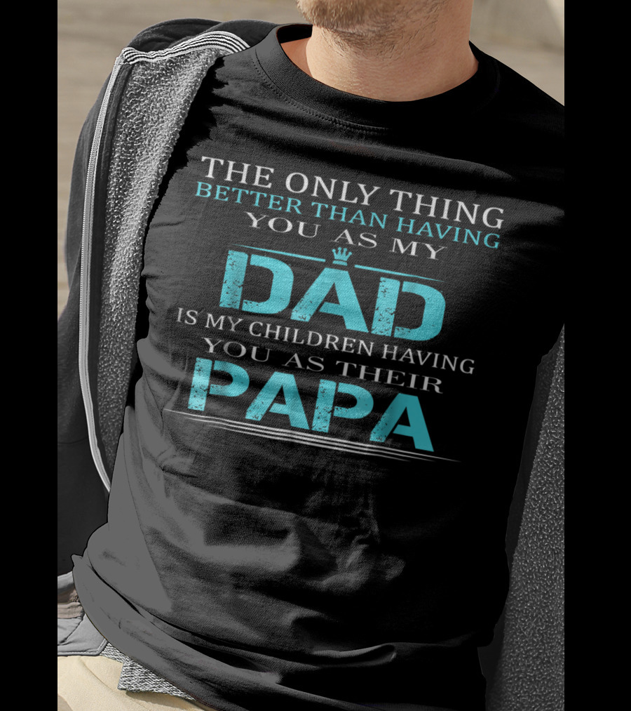 The Only Thing Better Than Having You As My Dad Is My Children Having You As Their PAPA T-Shirt