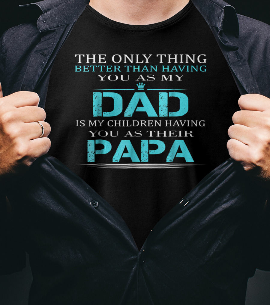 The Only Thing Better Than Having You As My Dad Is My Children Having You As Their PAPA T-Shirt