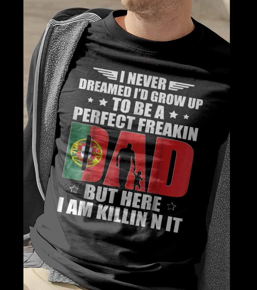 I Never Dreamed I'd Grow Up To Be A Perfect Freakin Dad Portugal Flag But Here I Am Killin N It T-Shirt