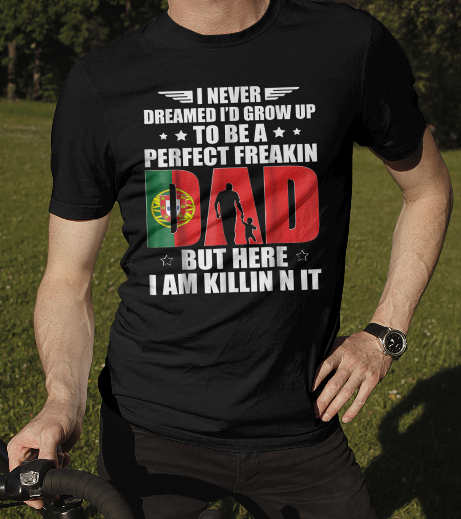 I Never Dreamed I'd Grow Up To Be A Perfect Freakin Dad Portugal Flag But Here I Am Killin N It T-Shirt