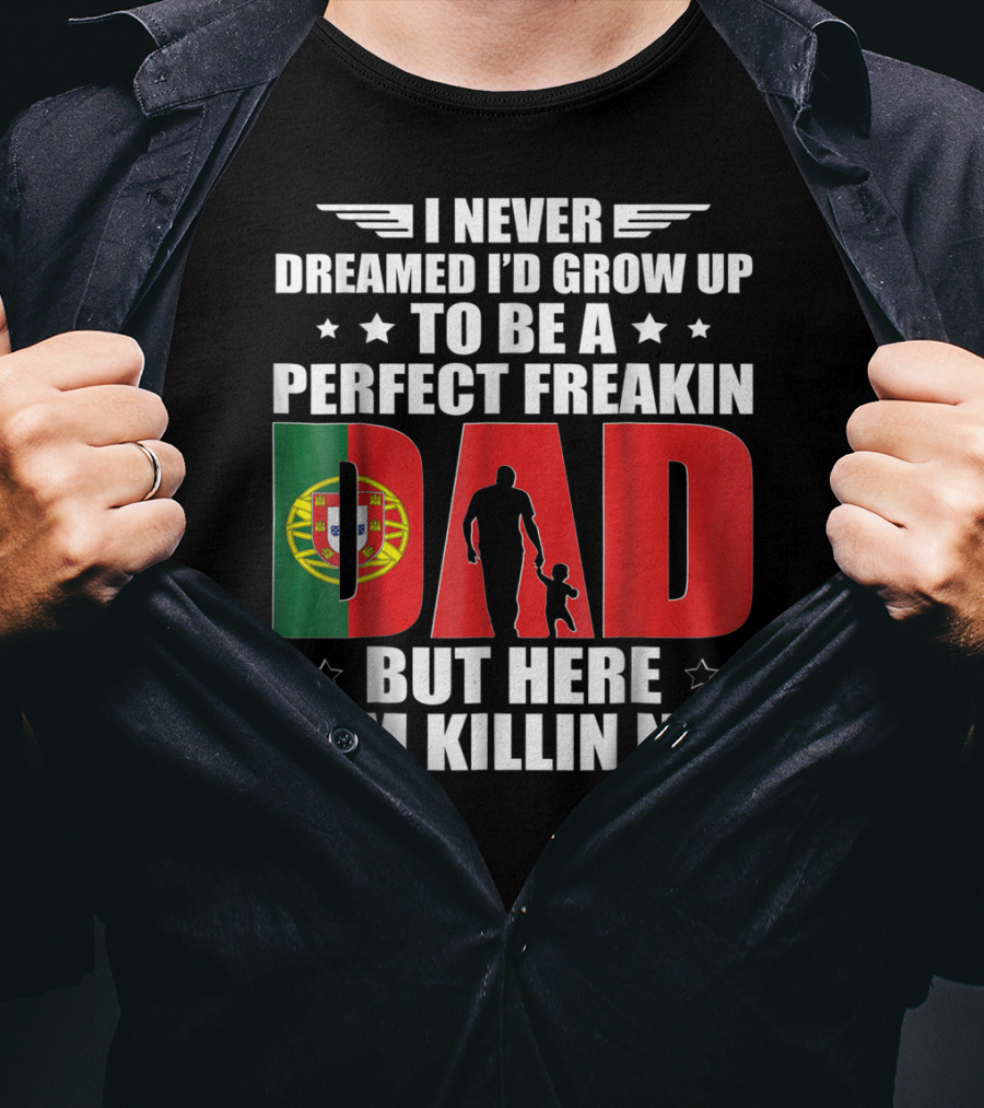 I Never Dreamed I'd Grow Up To Be A Perfect Freakin Dad Portugal Flag But Here I Am Killin N It T-Shirt