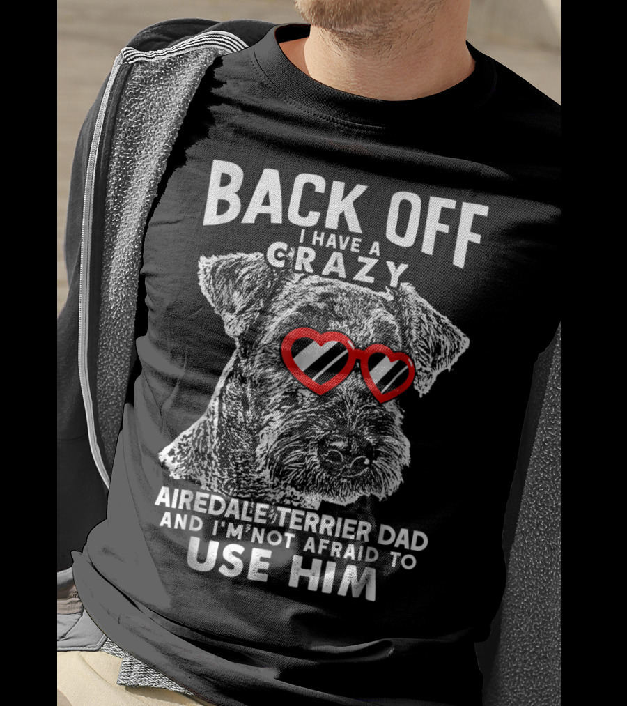 Back Off I Have A Crazy Airedale Terrier Dad And I'm Not Afraid To Use Him T-Shirt